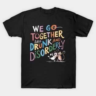 We go together like drunk and disorderly T-Shirt